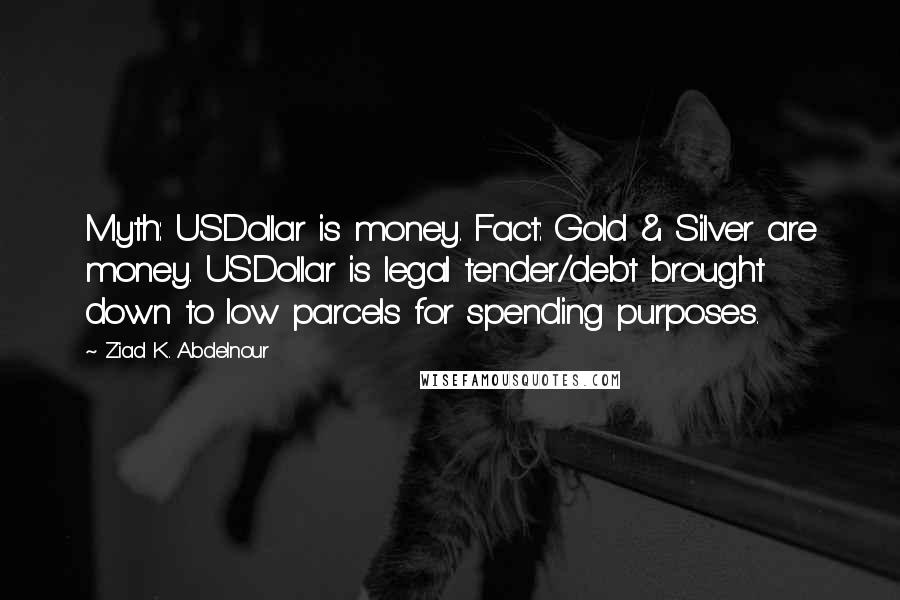 Ziad K. Abdelnour Quotes: Myth: USDollar is money. Fact: Gold & Silver are money. USDollar is legal tender/debt brought down to low parcels for spending purposes.