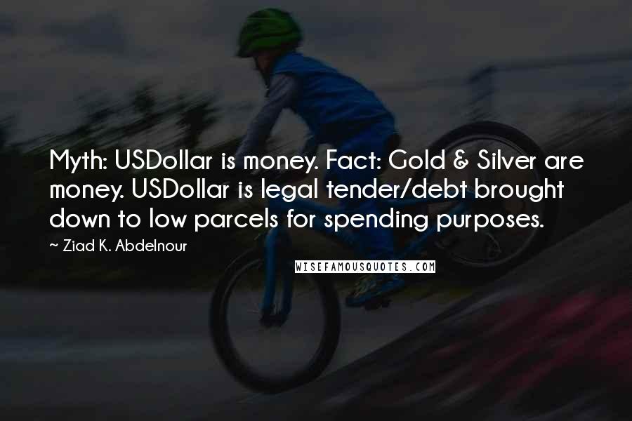 Ziad K. Abdelnour Quotes: Myth: USDollar is money. Fact: Gold & Silver are money. USDollar is legal tender/debt brought down to low parcels for spending purposes.