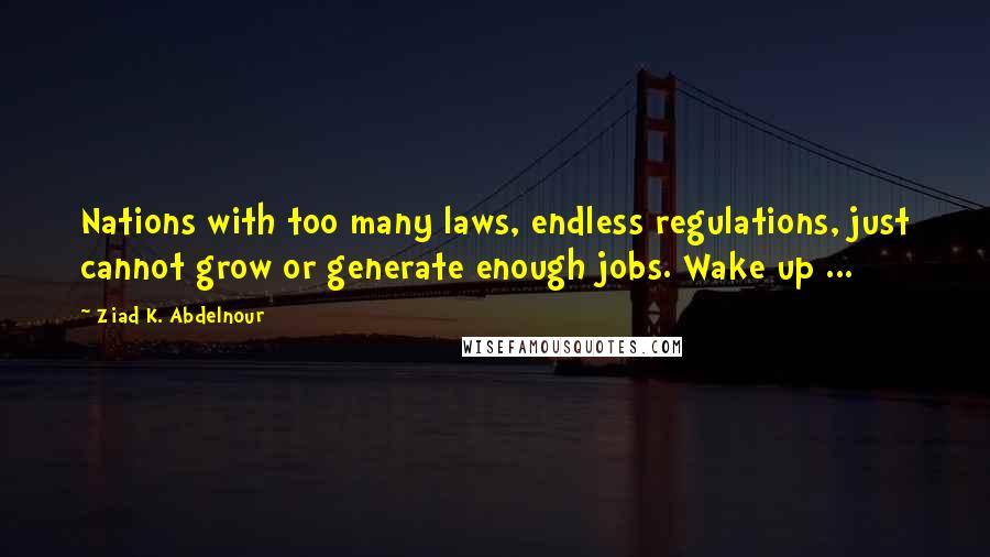 Ziad K. Abdelnour Quotes: Nations with too many laws, endless regulations, just cannot grow or generate enough jobs. Wake up ...