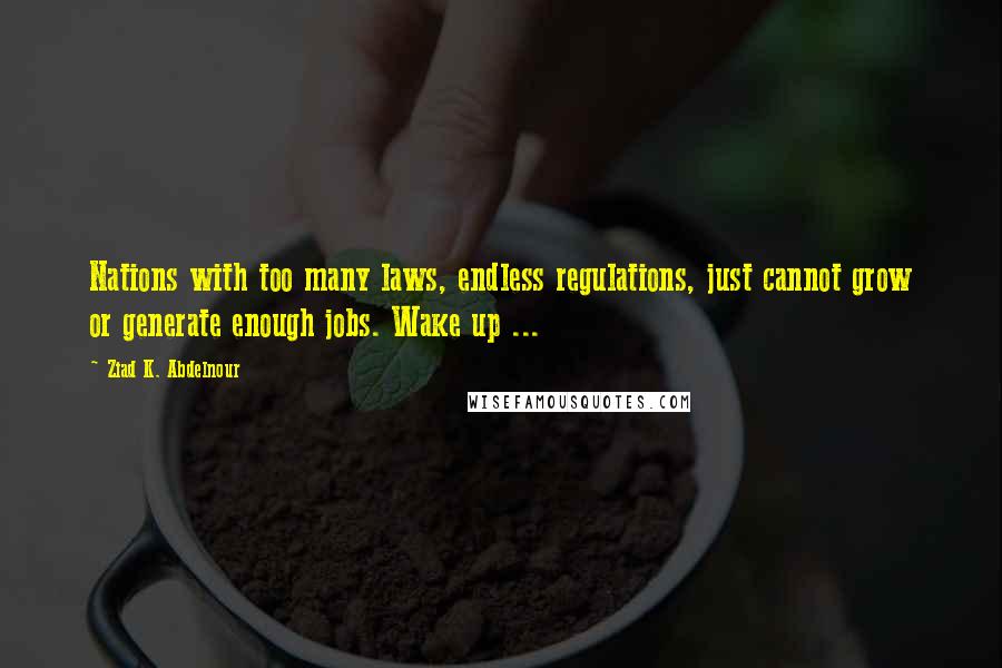 Ziad K. Abdelnour Quotes: Nations with too many laws, endless regulations, just cannot grow or generate enough jobs. Wake up ...