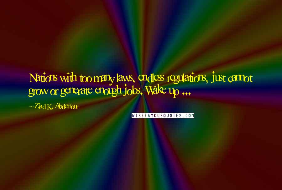 Ziad K. Abdelnour Quotes: Nations with too many laws, endless regulations, just cannot grow or generate enough jobs. Wake up ...