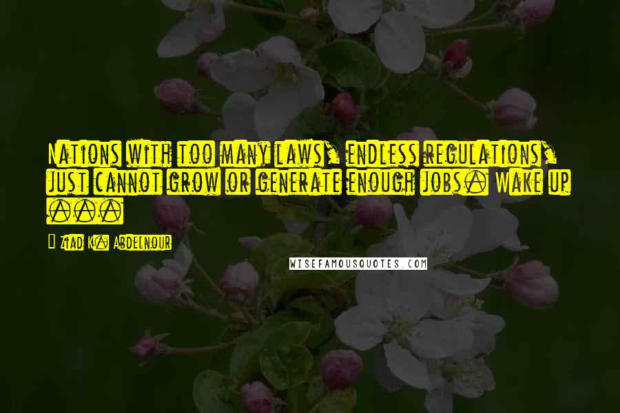 Ziad K. Abdelnour Quotes: Nations with too many laws, endless regulations, just cannot grow or generate enough jobs. Wake up ...