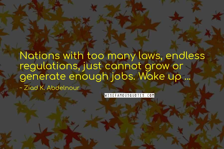 Ziad K. Abdelnour Quotes: Nations with too many laws, endless regulations, just cannot grow or generate enough jobs. Wake up ...