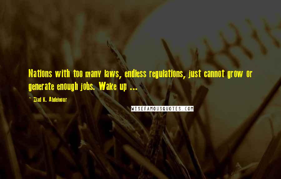 Ziad K. Abdelnour Quotes: Nations with too many laws, endless regulations, just cannot grow or generate enough jobs. Wake up ...