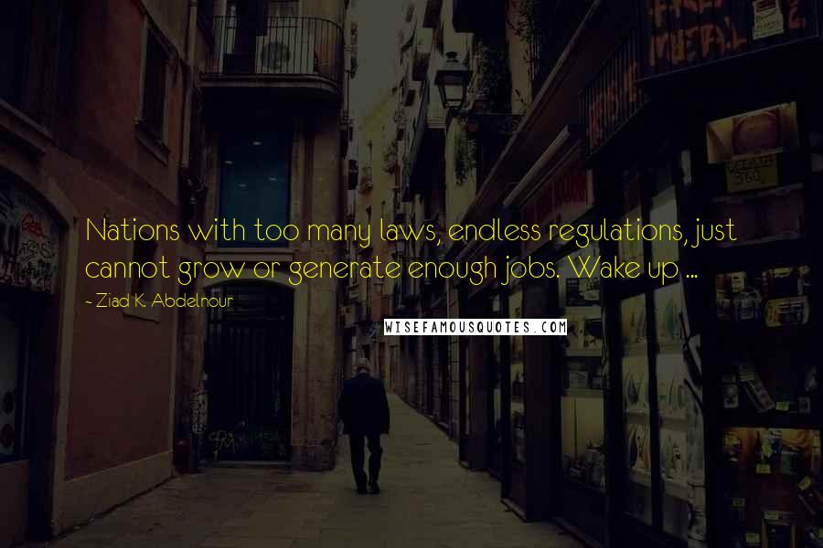 Ziad K. Abdelnour Quotes: Nations with too many laws, endless regulations, just cannot grow or generate enough jobs. Wake up ...