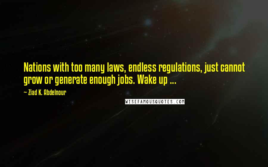 Ziad K. Abdelnour Quotes: Nations with too many laws, endless regulations, just cannot grow or generate enough jobs. Wake up ...