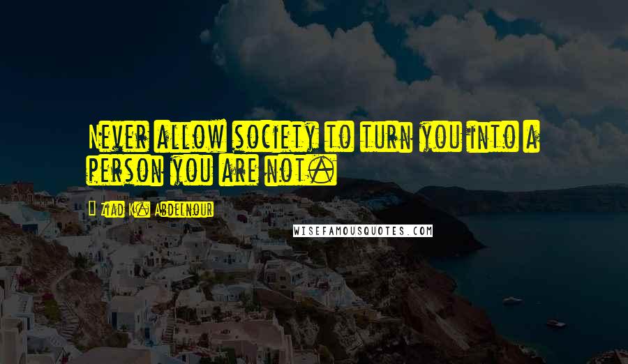 Ziad K. Abdelnour Quotes: Never allow society to turn you into a person you are not.