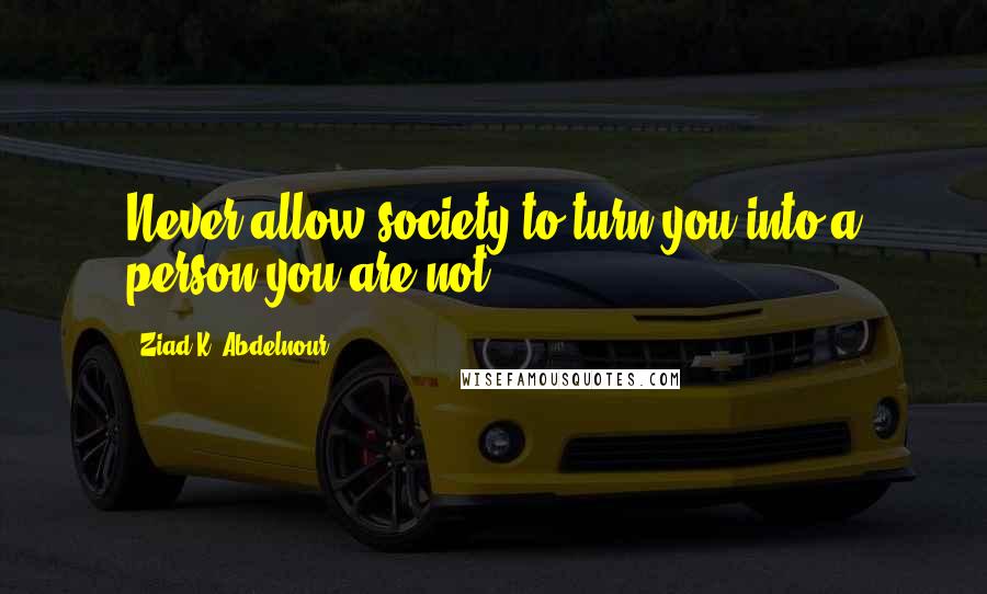 Ziad K. Abdelnour Quotes: Never allow society to turn you into a person you are not.