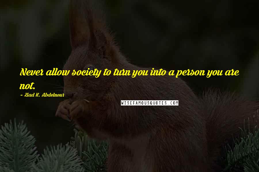 Ziad K. Abdelnour Quotes: Never allow society to turn you into a person you are not.