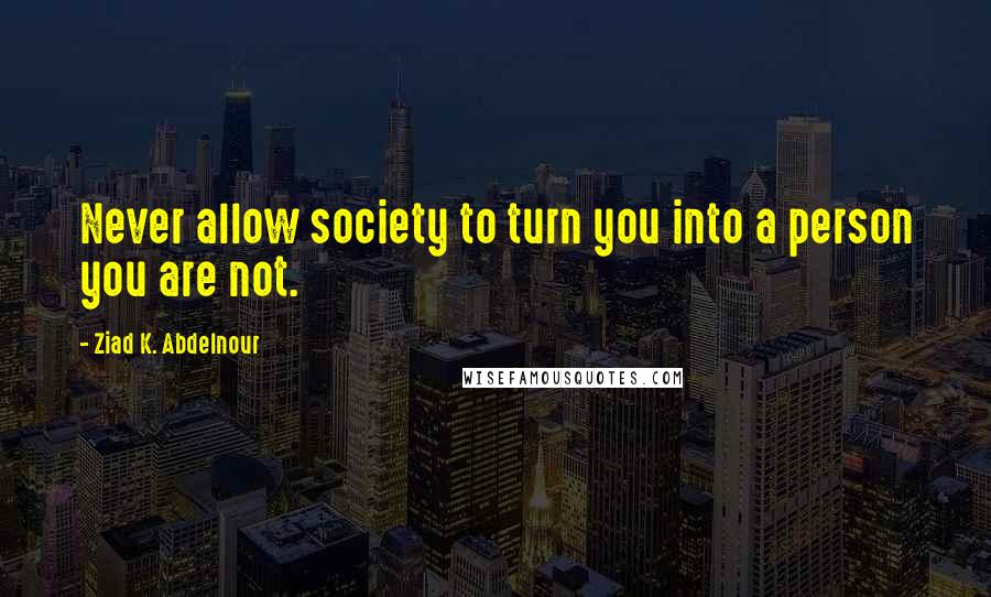 Ziad K. Abdelnour Quotes: Never allow society to turn you into a person you are not.