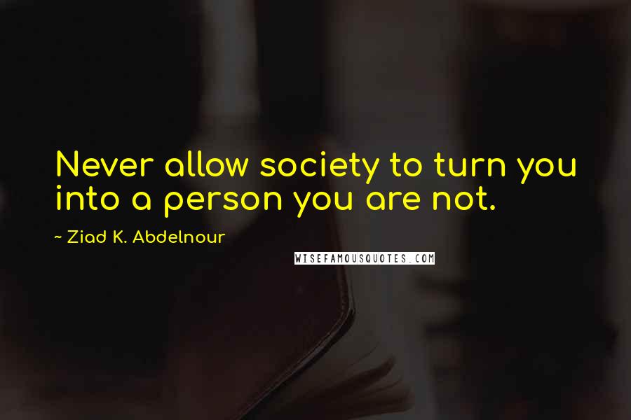 Ziad K. Abdelnour Quotes: Never allow society to turn you into a person you are not.