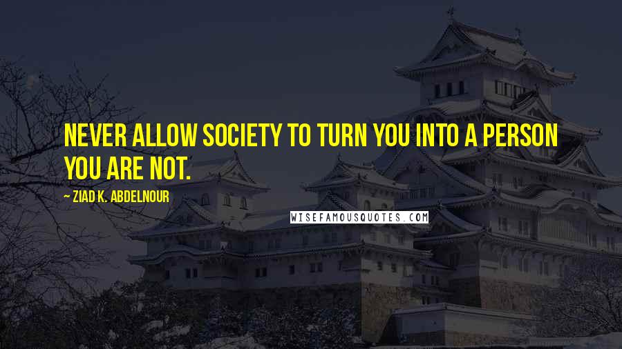 Ziad K. Abdelnour Quotes: Never allow society to turn you into a person you are not.