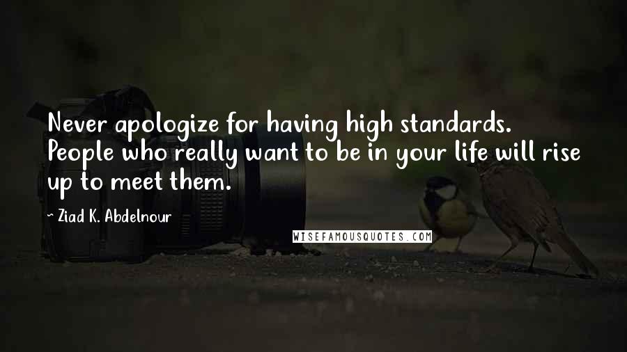 Ziad K. Abdelnour Quotes: Never apologize for having high standards. People who really want to be in your life will rise up to meet them.