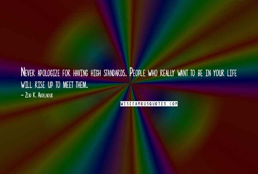 Ziad K. Abdelnour Quotes: Never apologize for having high standards. People who really want to be in your life will rise up to meet them.