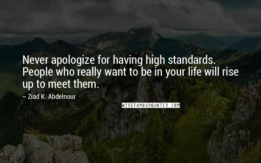Ziad K. Abdelnour Quotes: Never apologize for having high standards. People who really want to be in your life will rise up to meet them.