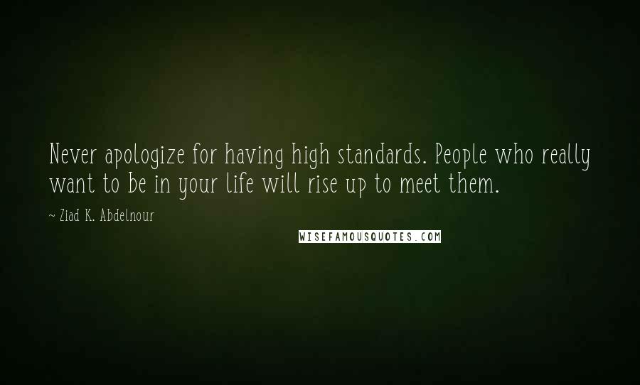 Ziad K. Abdelnour Quotes: Never apologize for having high standards. People who really want to be in your life will rise up to meet them.