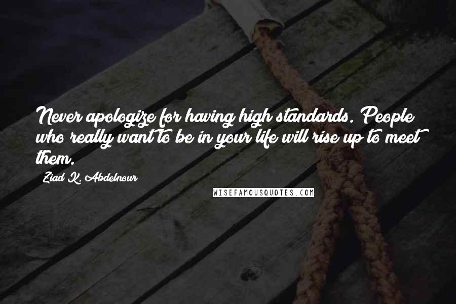 Ziad K. Abdelnour Quotes: Never apologize for having high standards. People who really want to be in your life will rise up to meet them.