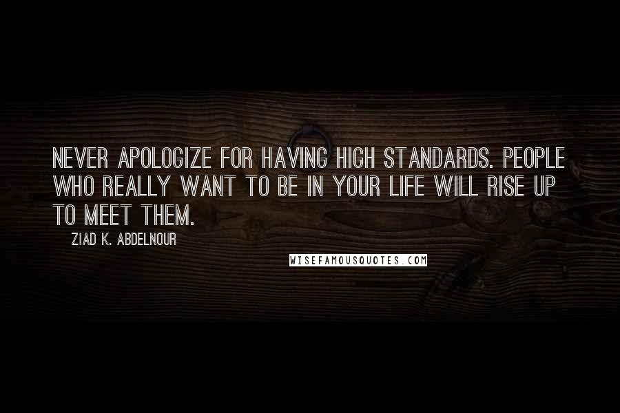 Ziad K. Abdelnour Quotes: Never apologize for having high standards. People who really want to be in your life will rise up to meet them.