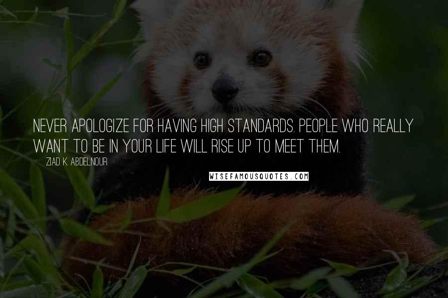 Ziad K. Abdelnour Quotes: Never apologize for having high standards. People who really want to be in your life will rise up to meet them.