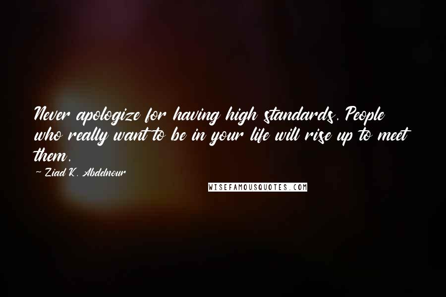 Ziad K. Abdelnour Quotes: Never apologize for having high standards. People who really want to be in your life will rise up to meet them.