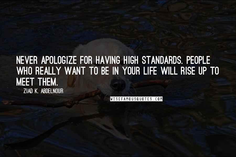 Ziad K. Abdelnour Quotes: Never apologize for having high standards. People who really want to be in your life will rise up to meet them.