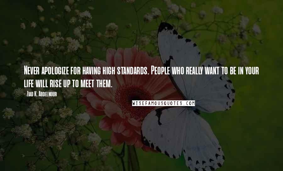 Ziad K. Abdelnour Quotes: Never apologize for having high standards. People who really want to be in your life will rise up to meet them.