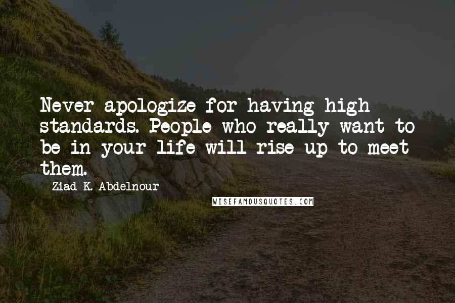 Ziad K. Abdelnour Quotes: Never apologize for having high standards. People who really want to be in your life will rise up to meet them.