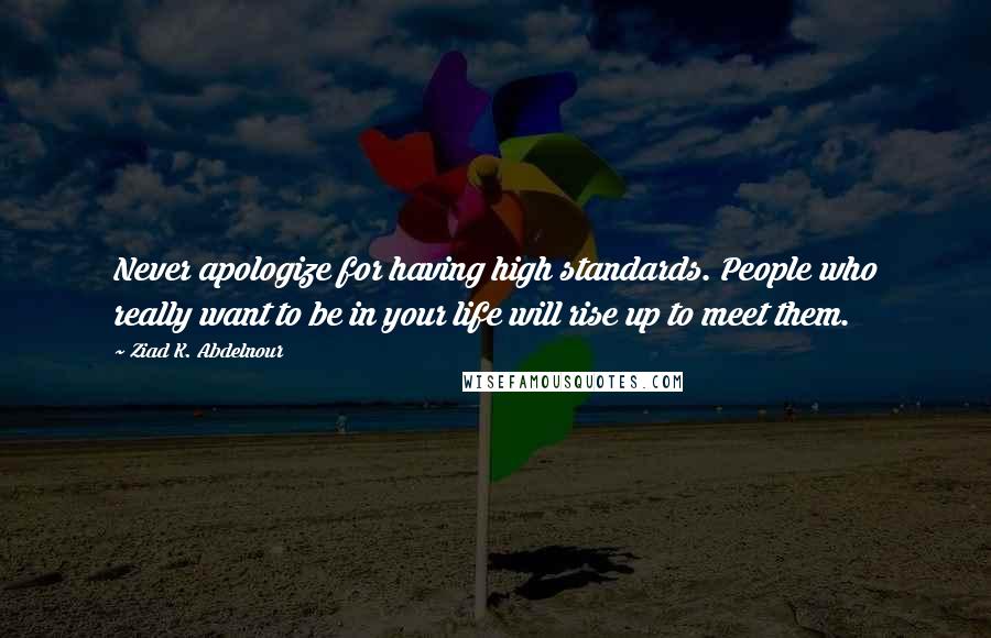 Ziad K. Abdelnour Quotes: Never apologize for having high standards. People who really want to be in your life will rise up to meet them.