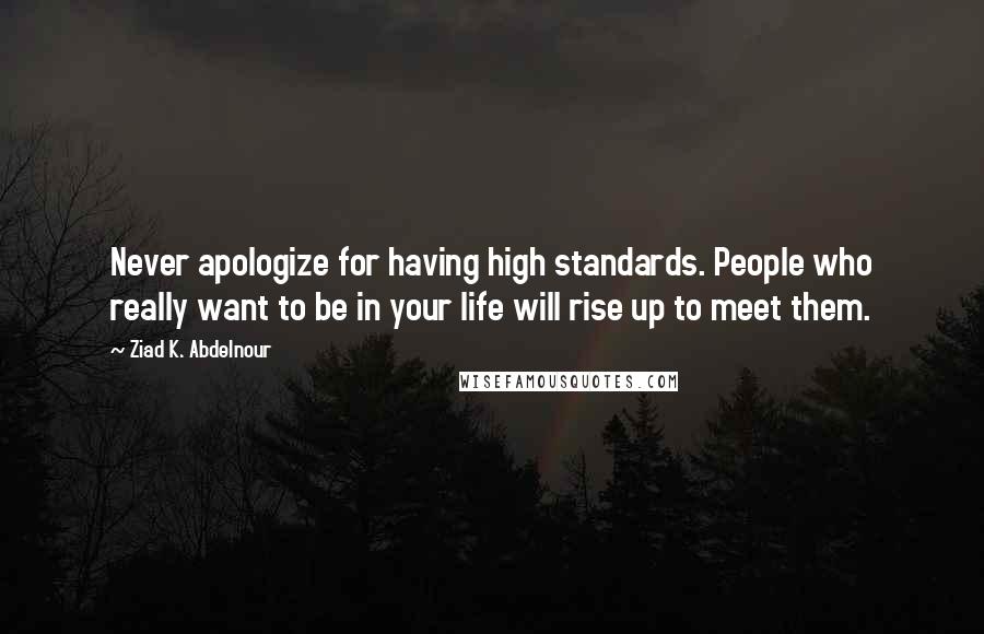 Ziad K. Abdelnour Quotes: Never apologize for having high standards. People who really want to be in your life will rise up to meet them.