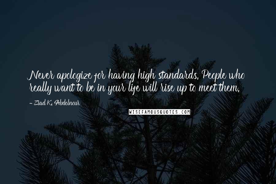 Ziad K. Abdelnour Quotes: Never apologize for having high standards. People who really want to be in your life will rise up to meet them.