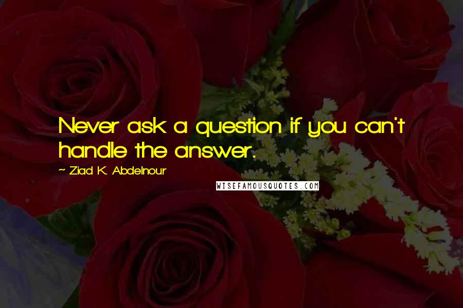 Ziad K. Abdelnour Quotes: Never ask a question if you can't handle the answer.