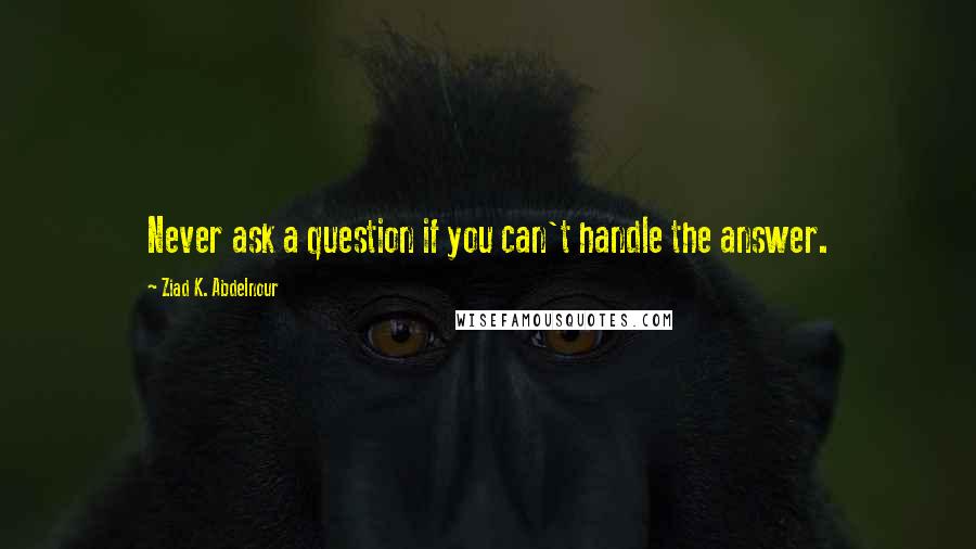 Ziad K. Abdelnour Quotes: Never ask a question if you can't handle the answer.