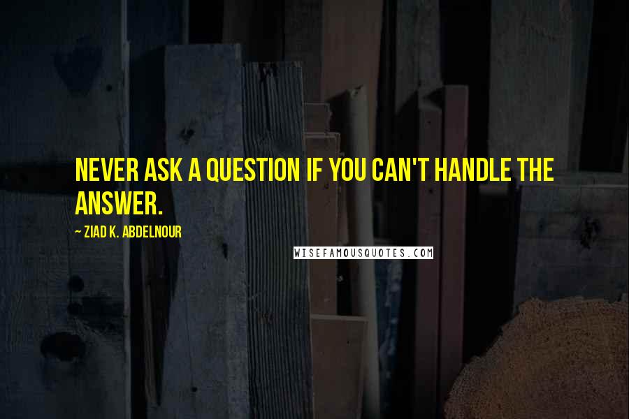 Ziad K. Abdelnour Quotes: Never ask a question if you can't handle the answer.