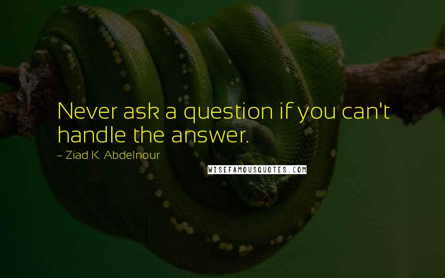 Ziad K. Abdelnour Quotes: Never ask a question if you can't handle the answer.