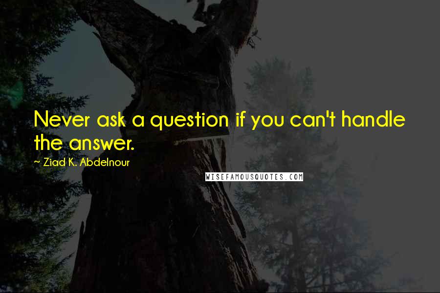 Ziad K. Abdelnour Quotes: Never ask a question if you can't handle the answer.