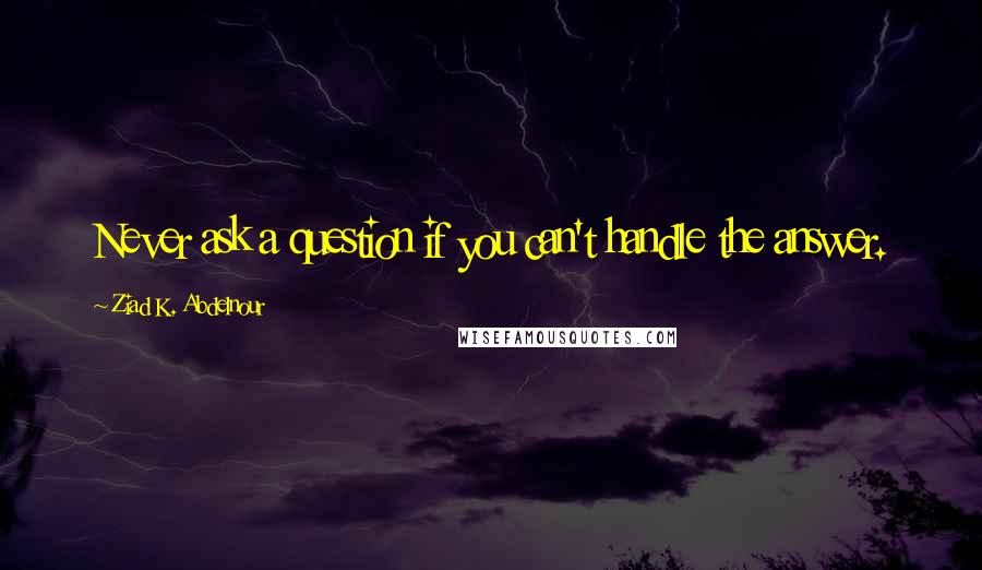 Ziad K. Abdelnour Quotes: Never ask a question if you can't handle the answer.