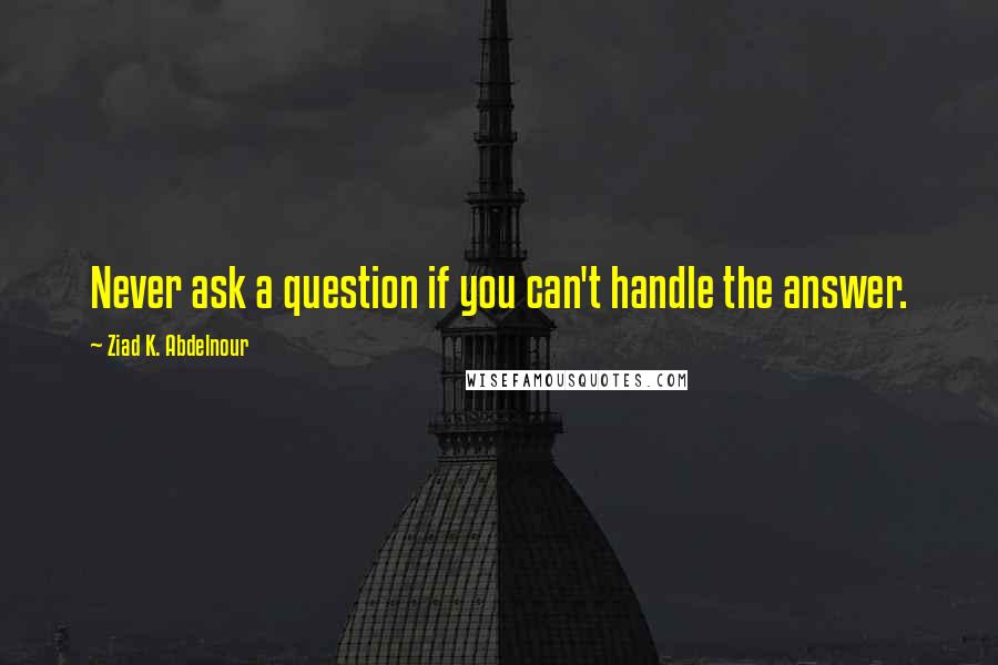 Ziad K. Abdelnour Quotes: Never ask a question if you can't handle the answer.