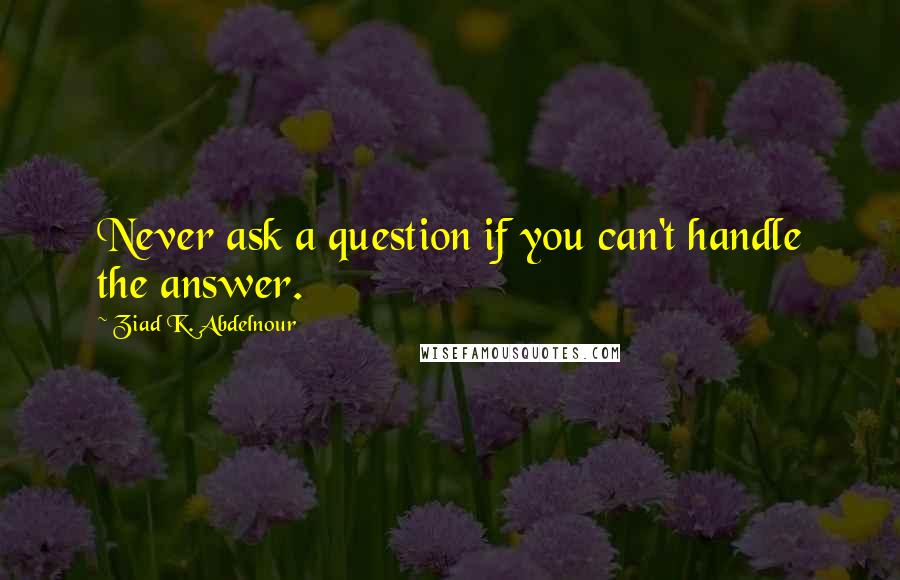 Ziad K. Abdelnour Quotes: Never ask a question if you can't handle the answer.