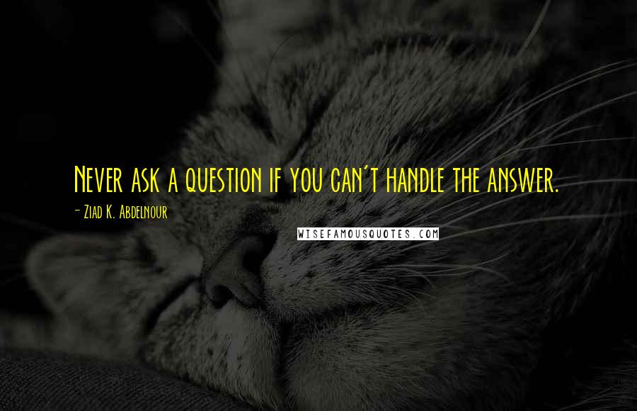 Ziad K. Abdelnour Quotes: Never ask a question if you can't handle the answer.