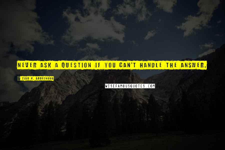 Ziad K. Abdelnour Quotes: Never ask a question if you can't handle the answer.