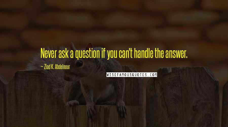 Ziad K. Abdelnour Quotes: Never ask a question if you can't handle the answer.