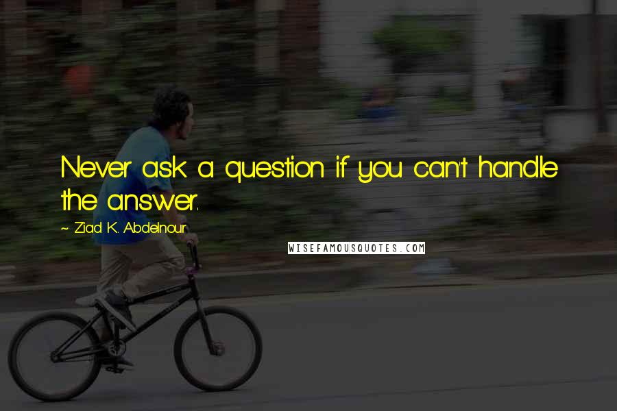 Ziad K. Abdelnour Quotes: Never ask a question if you can't handle the answer.