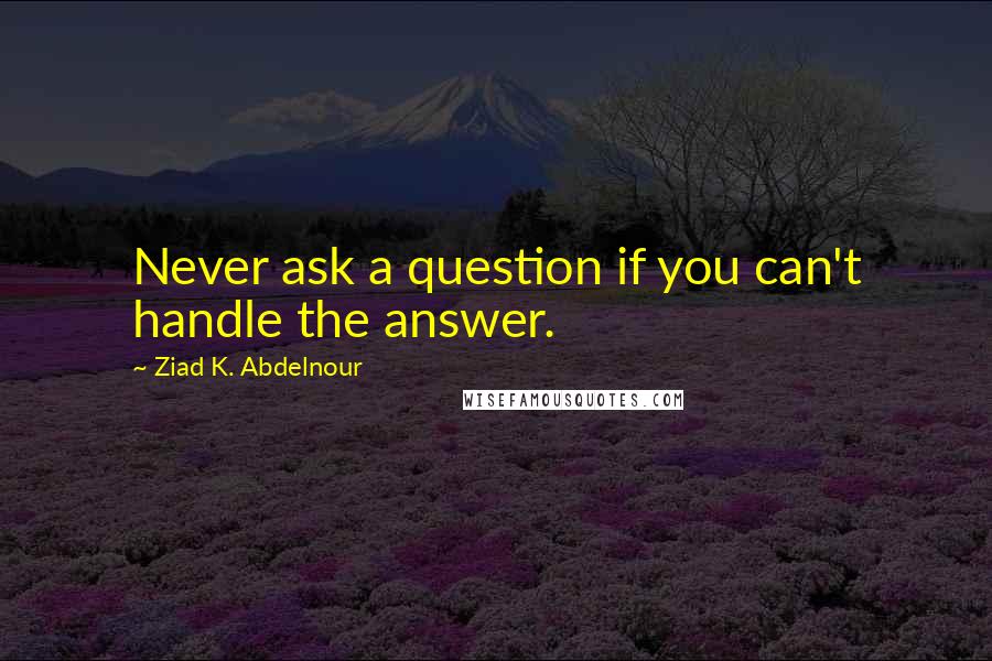 Ziad K. Abdelnour Quotes: Never ask a question if you can't handle the answer.