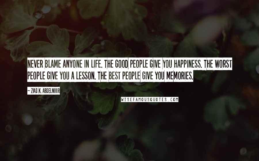 Ziad K. Abdelnour Quotes: Never blame anyone in life. The good people give you happiness. The worst people give you a lesson. The best people give you memories.