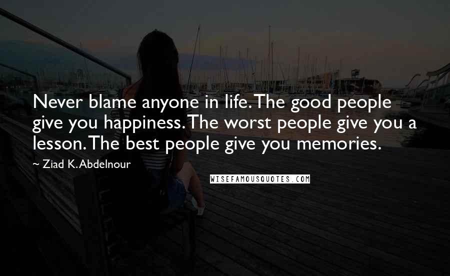 Ziad K. Abdelnour Quotes: Never blame anyone in life. The good people give you happiness. The worst people give you a lesson. The best people give you memories.