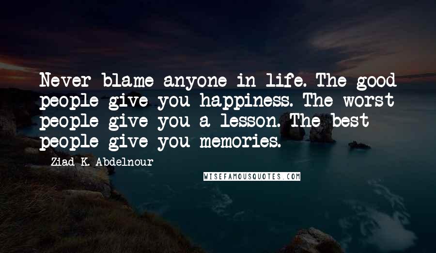 Ziad K. Abdelnour Quotes: Never blame anyone in life. The good people give you happiness. The worst people give you a lesson. The best people give you memories.