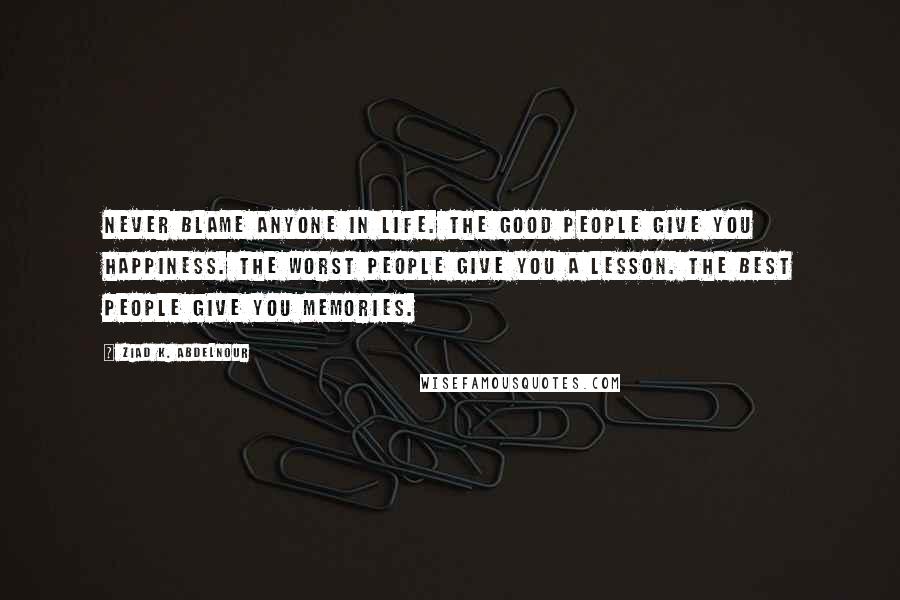 Ziad K. Abdelnour Quotes: Never blame anyone in life. The good people give you happiness. The worst people give you a lesson. The best people give you memories.