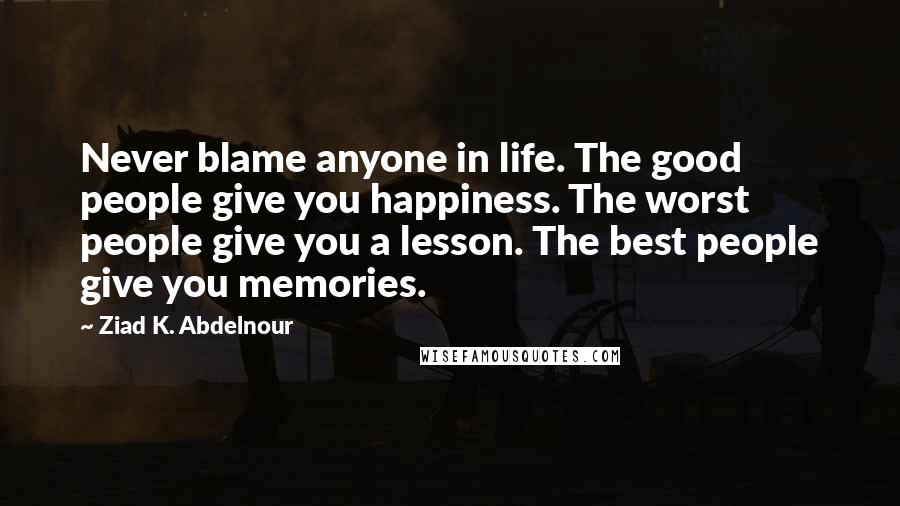 Ziad K. Abdelnour Quotes: Never blame anyone in life. The good people give you happiness. The worst people give you a lesson. The best people give you memories.