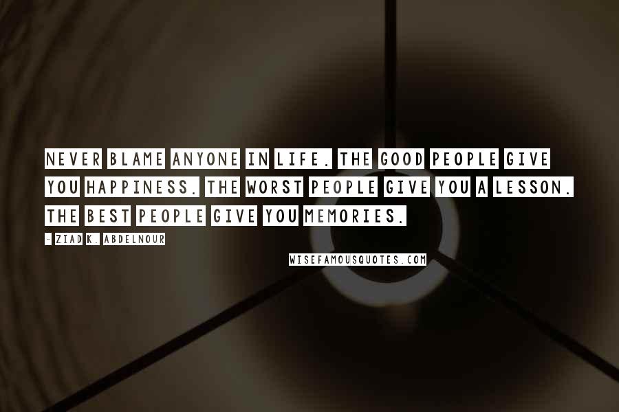 Ziad K. Abdelnour Quotes: Never blame anyone in life. The good people give you happiness. The worst people give you a lesson. The best people give you memories.