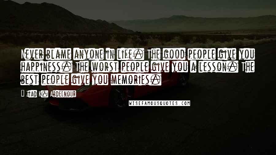 Ziad K. Abdelnour Quotes: Never blame anyone in life. The good people give you happiness. The worst people give you a lesson. The best people give you memories.